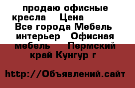  продаю офисные кресла  › Цена ­ 1 800 - Все города Мебель, интерьер » Офисная мебель   . Пермский край,Кунгур г.